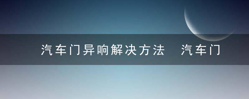 汽车门异响解决方法 汽车门异响如何处理